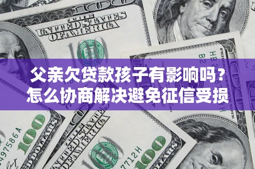 北京父亲欠贷款孩子有影响吗？怎么协商解决避免征信受损？