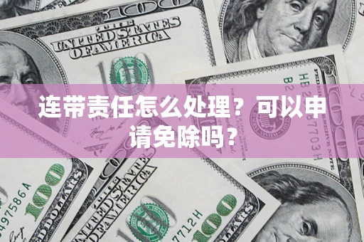 北京连带责任怎么处理？可以申请免除吗？