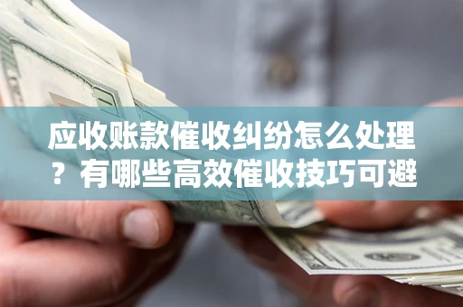 北京应收账款催收纠纷怎么处理？有哪些高效催收技巧可避免坏账？